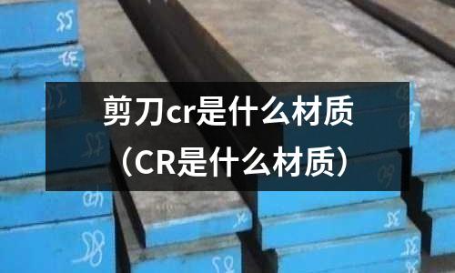 剪刀cr是什么材質(CR是什么材質)