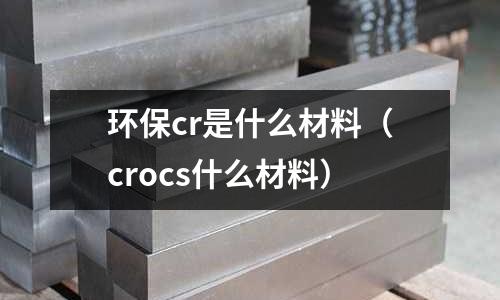 環保cr是什么材料(crocs什么材料)