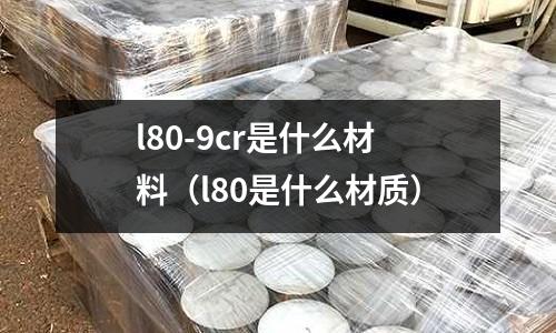 l80-9cr是什么材料（l80是什么材質(zhì)）