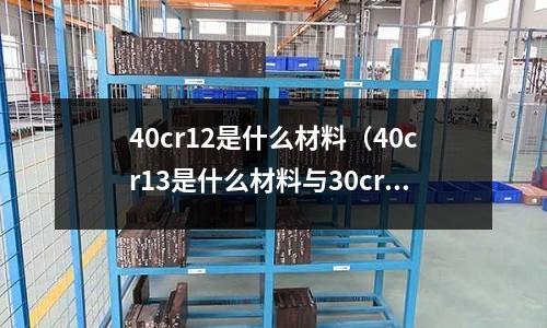 40cr12是什么材料(40cr13是什么材料與30cr13)