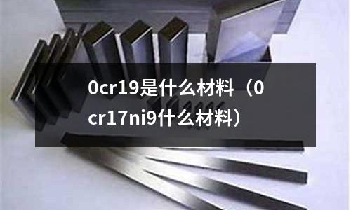 0cr19是什么材料（0cr17ni9什么材料）