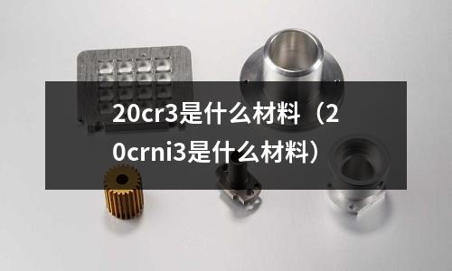 20cr3是什么材料（20crni3是什么材料）
