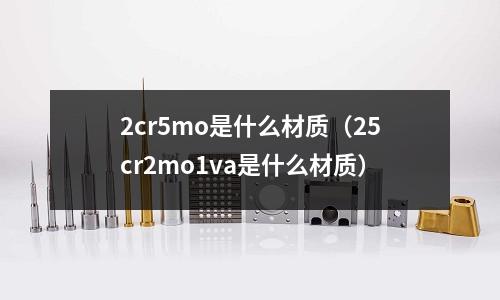 2cr5mo是什么材質(zhì)(25cr2mo1va是什么材質(zhì))