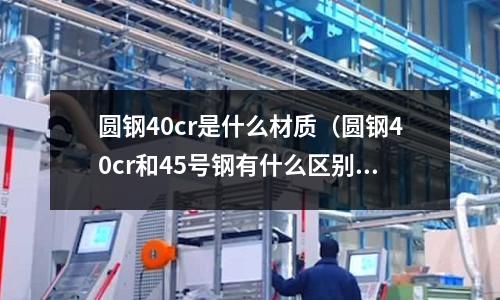 圓鋼40cr是什么材質(圓鋼40cr和45號鋼有什么區別)