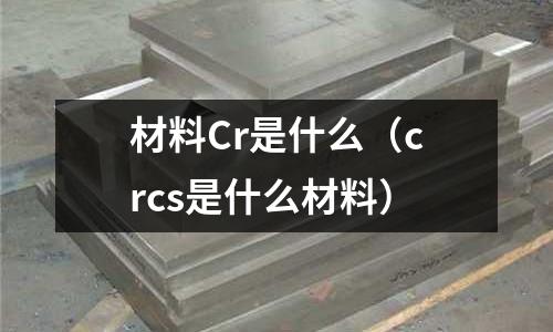 材料Cr是什么(crcs是什么材料)