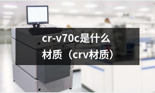 cr-v70c是什么材質(crv材質)