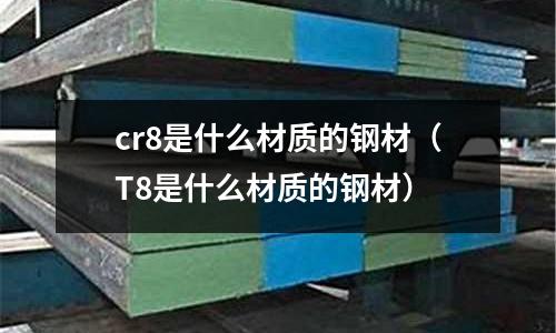 cr8是什么材質的鋼材(T8是什么材質的鋼材)