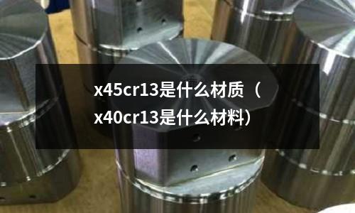 x45cr13是什么材質(x40cr13是什么材料)