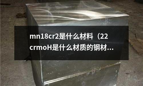 mn18cr2是什么材料（22crmoH是什么材質的鋼材）