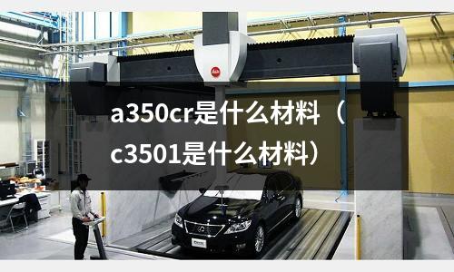 a350cr是什么材料(c3501是什么材料)