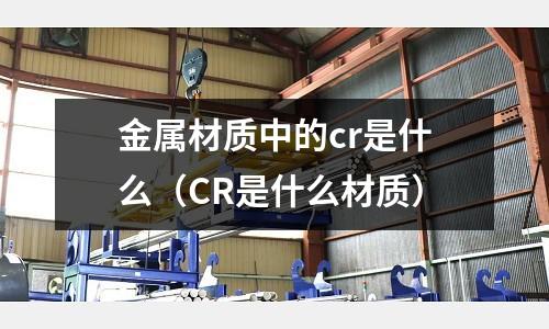 金屬材質中的cr是什么(CR是什么材質)