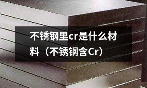 不銹鋼里cr是什么材料(不銹鋼含Cr)