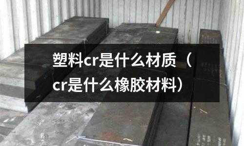 塑料cr是什么材質(zhì)(cr是什么橡膠材料)