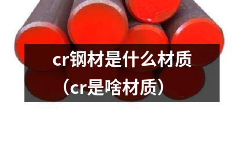 cr鋼材是什么材質(cr是啥材質)