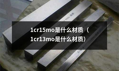 1cr15mo是什么材質(zhì)(1cr13mo是什么材質(zhì))