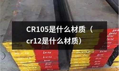 CR105是什么材質(zhì)(cr12是什么材質(zhì))