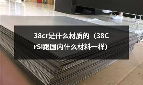 38cr是什么材質(zhì)的(38CrSi跟國內(nèi)什么材料一樣)