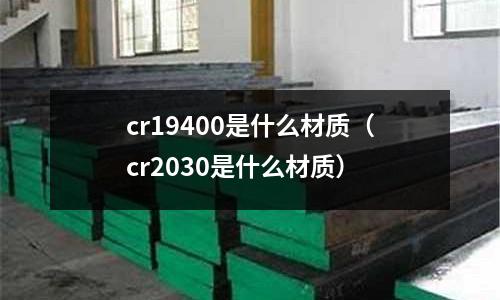 cr19400是什么材質(zhì)(cr2030是什么材質(zhì))