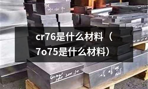 cr76是什么材料(7o75是什么材料)