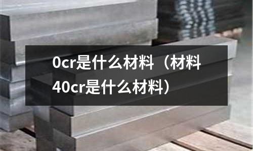 0cr是什么材料（材料40cr是什么材料）