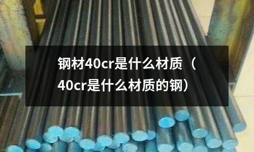 鋼材40cr是什么材質(40cr是什么材質的鋼)