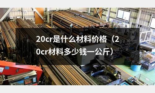 20cr是什么材料價格(20cr材料多少錢一公斤)