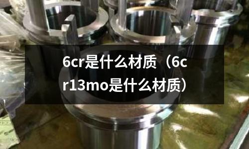 6cr是什么材質(zhì)(6cr13mo是什么材質(zhì))