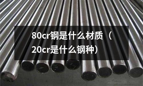 80cr鋼是什么材質(zhì)（20cr是什么鋼種）