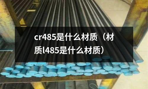 cr485是什么材質（材質l485是什么材質）