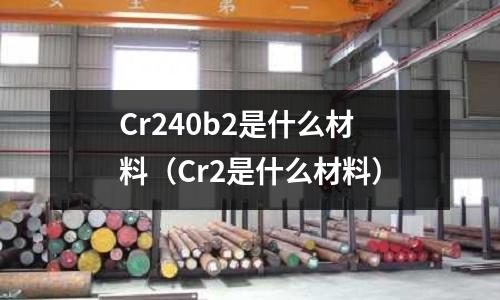 Cr240b2是什么材料（Cr2是什么材料）