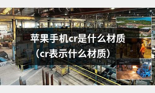 蘋果手機(jī)cr是什么材質(zhì)(cr表示什么材質(zhì))