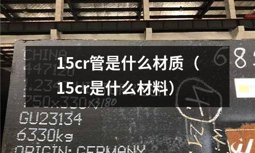15cr管是什么材質(zhì)（15cr是什么材料）