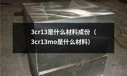 3cr13是什么材料成份（3cr13mo是什么材料）