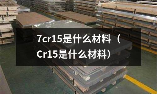 7cr15是什么材料(Cr15是什么材料)