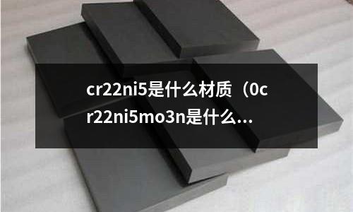 cr22ni5是什么材質(zhì)(0cr22ni5mo3n是什么材質(zhì))