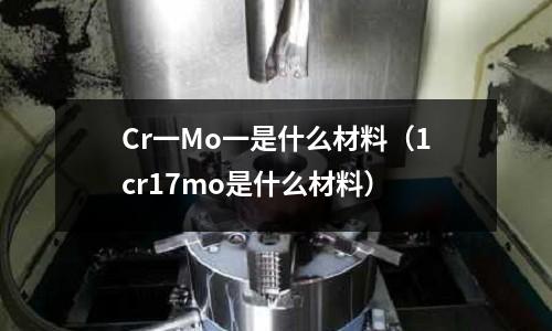 Cr一Mo一是什么材料(1cr17mo是什么材料)