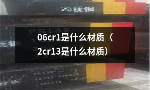 06cr1是什么材質(2cr13是什么材質)