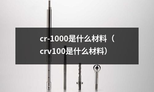 cr-1000是什么材料(crv100是什么材料)