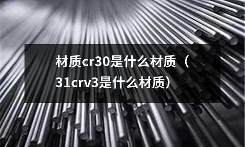 材質(zhì)cr30是什么材質(zhì)(31crv3是什么材質(zhì))