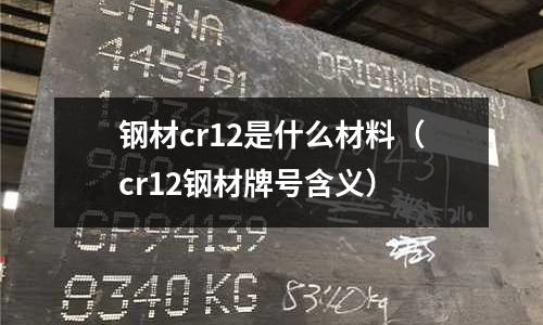 鋼材cr12是什么材料(cr12鋼材牌號含義)