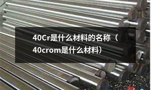 40Cr是什么材料的名稱（40crom是什么材料）