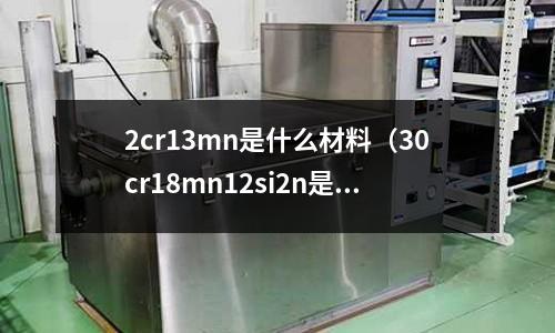 2cr13mn是什么材料(30cr18mn12si2n是什么材質)