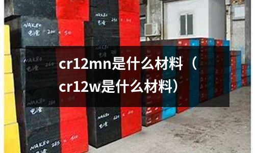 cr12mn是什么材料(cr12w是什么材料)