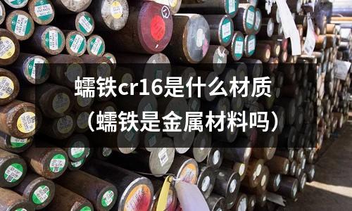 蠕鐵cr16是什么材質(蠕鐵是金屬材料嗎)