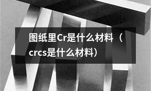 圖紙里Cr是什么材料(crcs是什么材料)