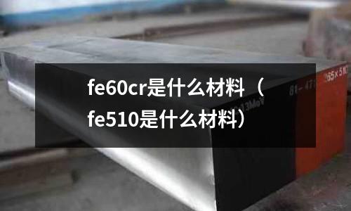 fe60cr是什么材料(fe510是什么材料)