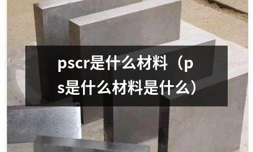 pscr是什么材料(ps是什么材料是什么)