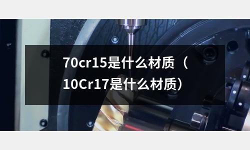 70cr15是什么材質(10Cr17是什么材質)