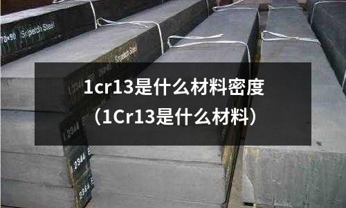 1cr13是什么材料密度(1Cr13是什么材料)