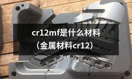 cr12mf是什么材料(金屬材料cr12)